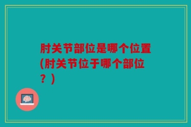 肘关节部位是哪个位置(肘关节位于哪个部位？)