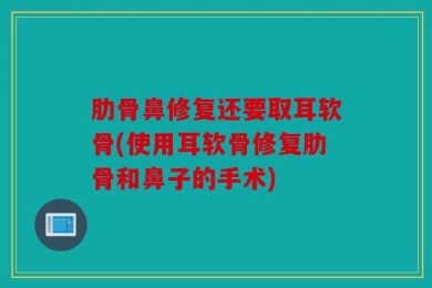 肋骨鼻修复还要取耳软骨(使用耳软骨修复肋骨和鼻子的手术)