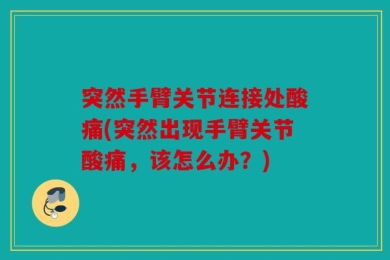 突然手臂关节连接处酸痛(突然出现手臂关节酸痛，该怎么办？)