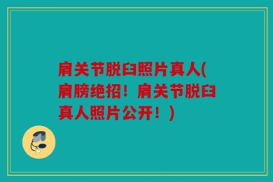 肩关节脱臼照片真人(肩膀绝招！肩关节脱臼真人照片公开！)
