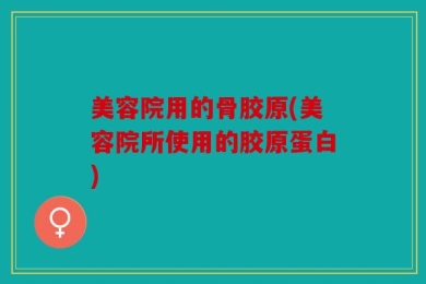 美容院用的骨胶原(美容院所使用的胶原蛋白)
