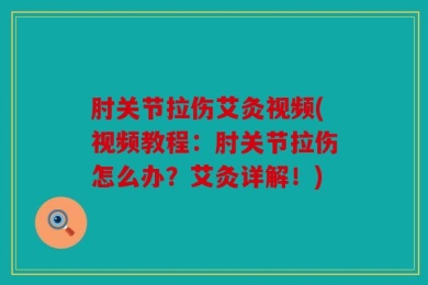 肘关节拉伤艾灸视频(视频教程：肘关节拉伤怎么办？艾灸详解！)