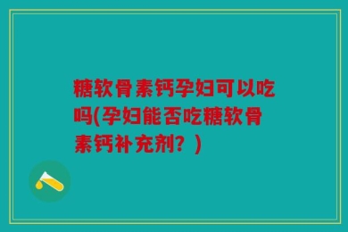 糖软骨素钙孕妇可以吃吗(孕妇能否吃糖软骨素钙补充剂？)