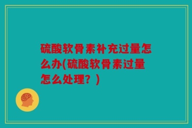 硫酸软骨素补充过量怎么办(硫酸软骨素过量怎么处理？)