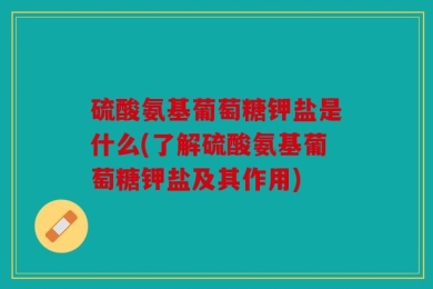 硫酸氨基葡萄糖钾盐是什么(了解硫酸氨基葡萄糖钾盐及其作用)