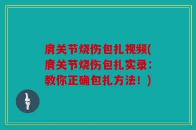 肩关节烧伤包扎视频(肩关节烧伤包扎实录：教你正确包扎方法！)