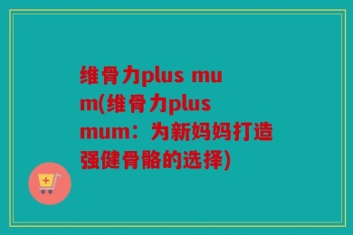 维骨力plus mum(维骨力plus mum：为新妈妈打造强健骨骼的选择)