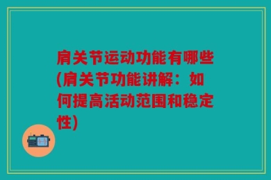 肩关节运动功能有哪些(肩关节功能讲解：如何提高活动范围和稳定性)