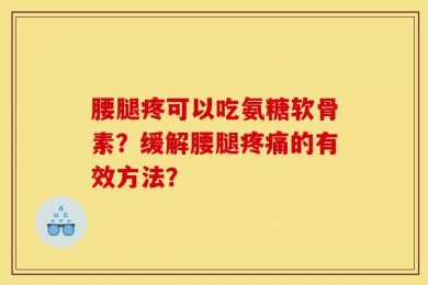 腰腿疼可以吃氨糖软骨素？缓解腰腿疼痛的有效方法？