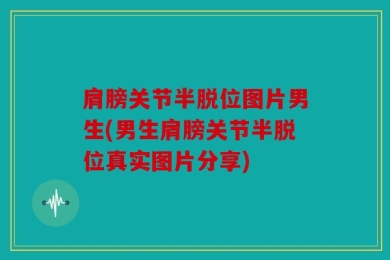 肩膀关节半脱位图片男生(男生肩膀关节半脱位真实图片分享)
