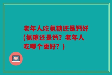 老年人吃氨糖还是钙好(氨糖还是钙？老年人吃哪个更好？)