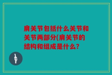 肩关节包括什么关节和关节两部分(肩关节的结构和组成是什么？