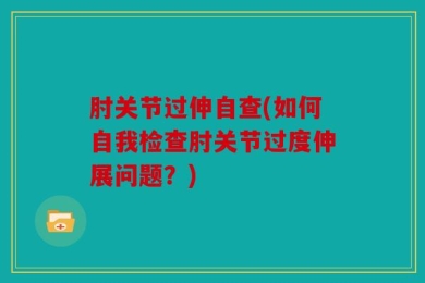 肘关节过伸自查(如何自我检查肘关节过度伸展问题？)