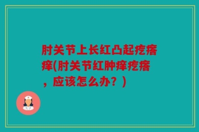 肘关节上长红凸起疙瘩痒(肘关节红肿痒疙瘩，应该怎么办？)