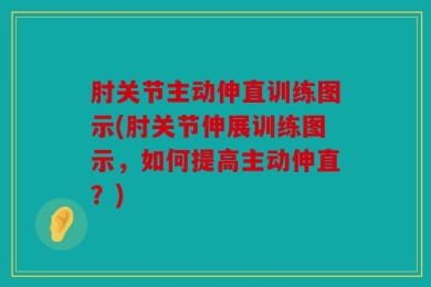 肘关节主动伸直训练图示(肘关节伸展训练图示，如何提高主动伸直？)