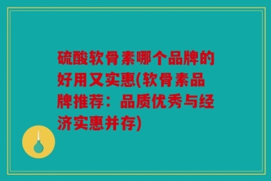 硫酸软骨素哪个品牌的好用又实惠(软骨素品牌推荐：品质优秀与经济实惠并存)