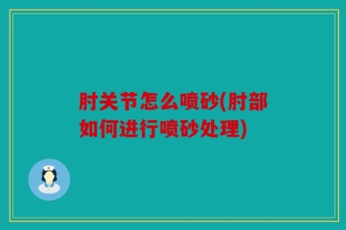 肘关节怎么喷砂(肘部如何进行喷砂处理)