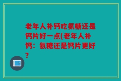 老年人补钙吃氨糖还是钙片好一点(老年人补钙：氨糖还是钙片更好？