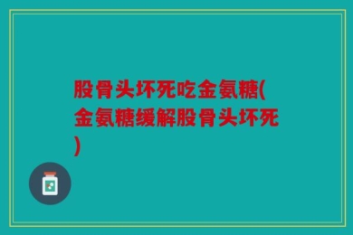 股骨头坏死吃金氨糖(金氨糖缓解股骨头坏死)