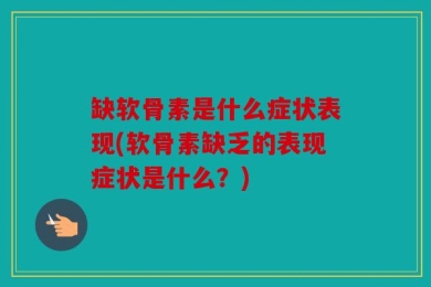 缺软骨素是什么症状表现(软骨素缺乏的表现症状是什么？)