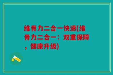 维骨力二合一快速(维骨力二合一：双重保障，健康升级)