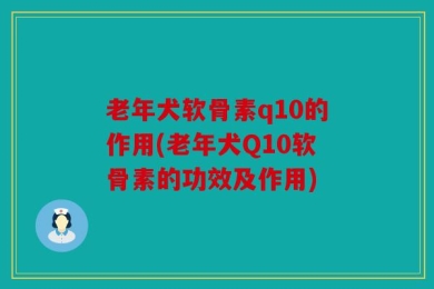 老年犬软骨素q10的作用(老年犬Q10软骨素的功效及作用)