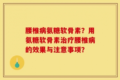 腰椎病氨糖软骨素？用氨糖软骨素治疗腰椎病的效果与注意事项？