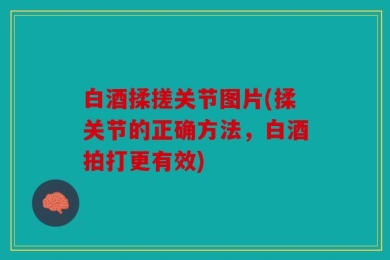 白酒揉搓关节图片(揉关节的正确方法，白酒拍打更有效)
