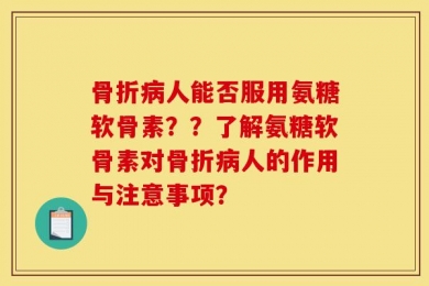 骨折病人能否服用氨糖软骨素？？了解氨糖软骨素对骨折病人的作用与注意事项？