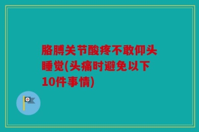 胳膊关节酸疼不敢仰头睡觉(头痛时避免以下10件事情)