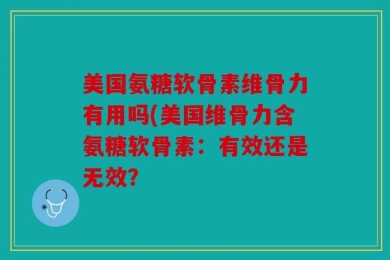 美国氨糖软骨素维骨力有用吗(美国维骨力含氨糖软骨素：有效还是无效？