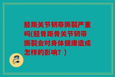 胫距关节韧带撕裂严重吗(胫骨距骨关节韧带撕裂会对身体健康造成怎样的影响？)