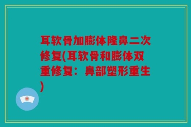 耳软骨加膨体隆鼻二次修复(耳软骨和膨体双重修复：鼻部塑形重生)