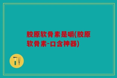 胶原软骨素是嚼(胶原软骨素-口含神器)
