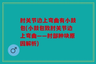 肘关节边上弯曲有小鼓包(小鼓包致肘关节边上弯曲——肘部肿块原因解析)