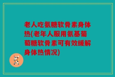 老人吃氨糖软骨素身体热(老年人服用氨基葡萄糖软骨素可有效缓解身体热情况)