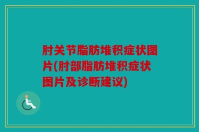 肘关节脂肪堆积症状图片(肘部脂肪堆积症状图片及诊断建议)
