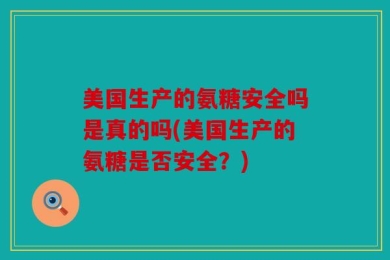 美国生产的氨糖安全吗是真的吗(美国生产的氨糖是否安全？)