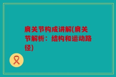 肩关节构成讲解(肩关节解析：结构和运动路径)