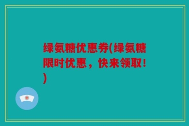 绿氨糖优惠券(绿氨糖限时优惠，快来领取！)