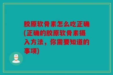 胶原软骨素怎么吃正确(正确的胶原软骨素摄入方法，你需要知道的事项)