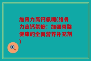 维骨力高钙氨糖(维骨力高钙氨糖：加强骨骼健康的全面营养补充剂)