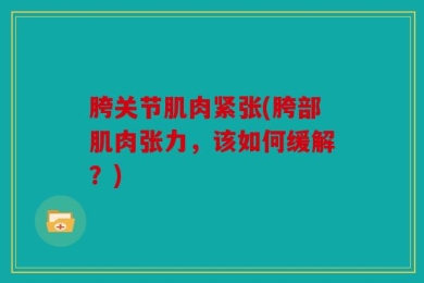 胯关节肌肉紧张(胯部肌肉张力，该如何缓解？)