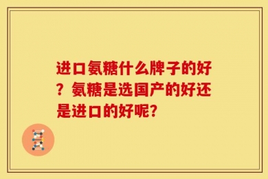 进口氨糖什么牌子的好？氨糖是选国产的好还是进口的好呢？