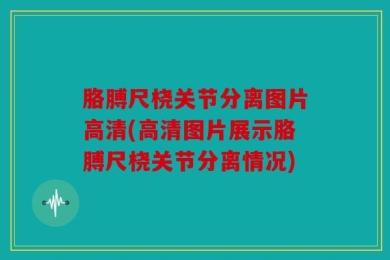 胳膊尺桡关节分离图片高清(高清图片展示胳膊尺桡关节分离情况)