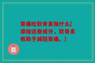 背痛吃软骨素加什么(添加这些成分，软骨素有助于减轻背痛。)