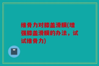 维骨力对膝盖滑膜(增强膝盖滑膜的办法，试试维骨力)