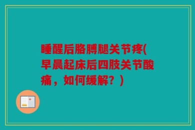睡醒后胳膊腿关节疼(早晨起床后四肢关节酸痛，如何缓解？)