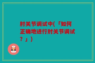 肘关节调试中(「如何正确地进行肘关节调试？」)