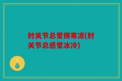 肘关节总觉得寒凉(肘关节总感觉冰冷)